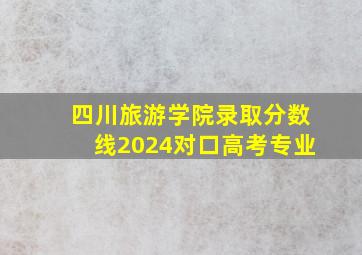 四川旅游学院录取分数线2024对口高考专业