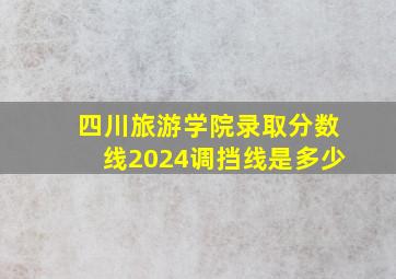 四川旅游学院录取分数线2024调挡线是多少