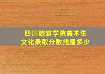 四川旅游学院美术生文化录取分数线是多少