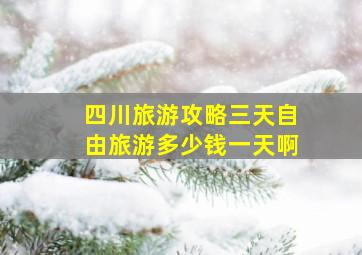 四川旅游攻略三天自由旅游多少钱一天啊