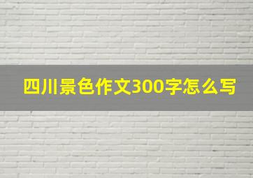 四川景色作文300字怎么写