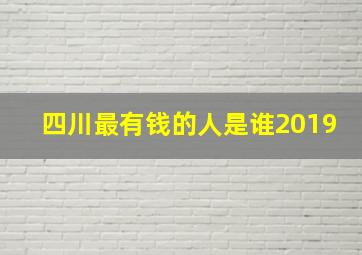 四川最有钱的人是谁2019