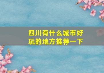 四川有什么城市好玩的地方推荐一下