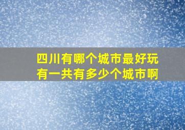 四川有哪个城市最好玩有一共有多少个城市啊