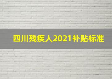 四川残疾人2021补贴标准