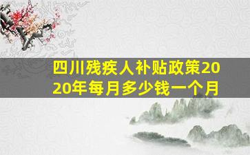 四川残疾人补贴政策2020年每月多少钱一个月