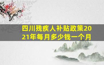 四川残疾人补贴政策2021年每月多少钱一个月