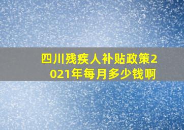 四川残疾人补贴政策2021年每月多少钱啊