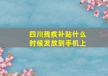 四川残疾补贴什么时候发放到手机上