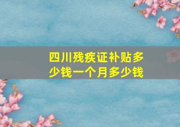 四川残疾证补贴多少钱一个月多少钱