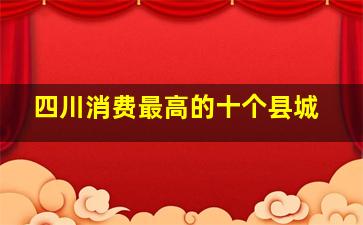 四川消费最高的十个县城