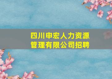 四川申宏人力资源管理有限公司招聘