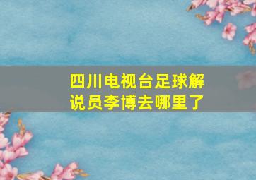 四川电视台足球解说员李博去哪里了