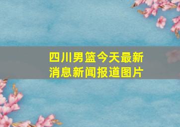 四川男篮今天最新消息新闻报道图片