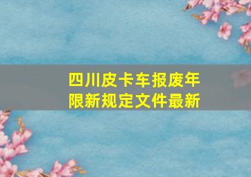 四川皮卡车报废年限新规定文件最新