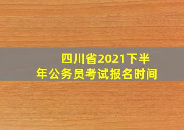 四川省2021下半年公务员考试报名时间