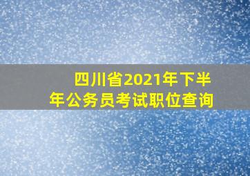 四川省2021年下半年公务员考试职位查询