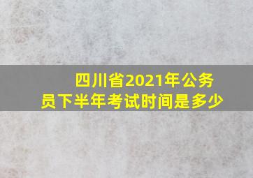 四川省2021年公务员下半年考试时间是多少