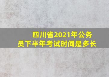 四川省2021年公务员下半年考试时间是多长