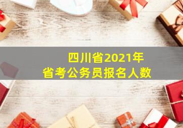 四川省2021年省考公务员报名人数