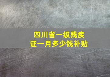 四川省一级残疾证一月多少钱补贴