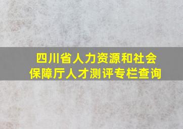 四川省人力资源和社会保障厅人才测评专栏查询