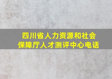 四川省人力资源和社会保障厅人才测评中心电话