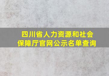 四川省人力资源和社会保障厅官网公示名单查询