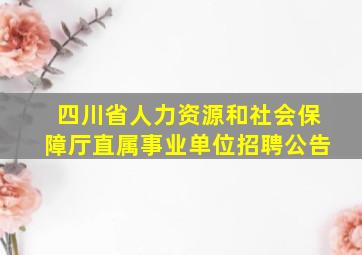 四川省人力资源和社会保障厅直属事业单位招聘公告