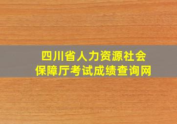 四川省人力资源社会保障厅考试成绩查询网