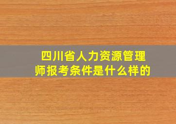 四川省人力资源管理师报考条件是什么样的