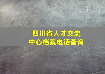 四川省人才交流中心档案电话查询