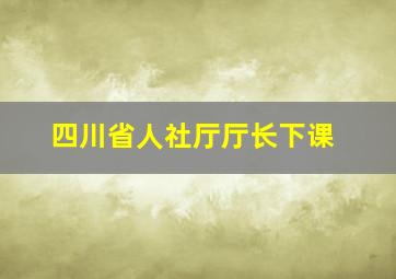 四川省人社厅厅长下课