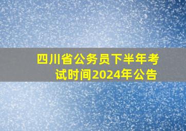 四川省公务员下半年考试时间2024年公告