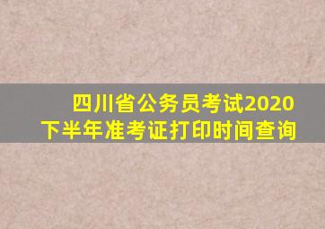 四川省公务员考试2020下半年准考证打印时间查询