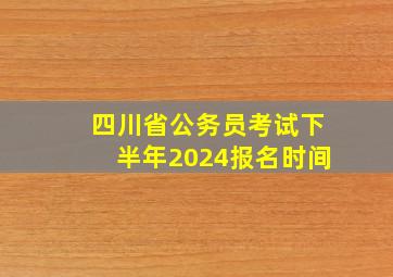 四川省公务员考试下半年2024报名时间