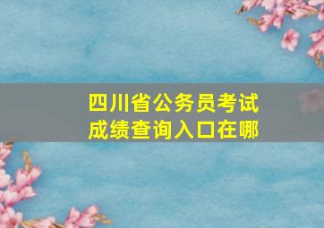 四川省公务员考试成绩查询入口在哪