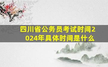 四川省公务员考试时间2024年具体时间是什么