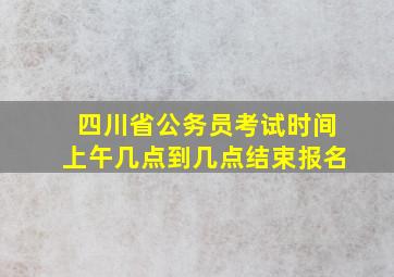 四川省公务员考试时间上午几点到几点结束报名