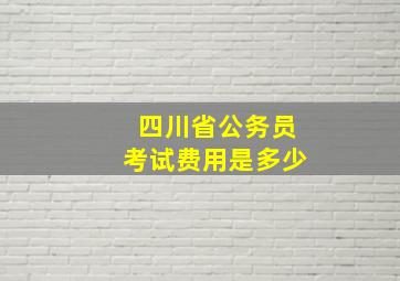 四川省公务员考试费用是多少