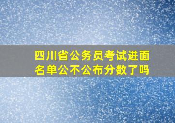 四川省公务员考试进面名单公不公布分数了吗