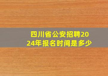 四川省公安招聘2024年报名时间是多少