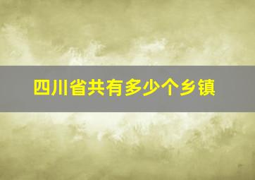 四川省共有多少个乡镇