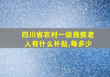 四川省农村一级残疾老人有什么补贴,每多少