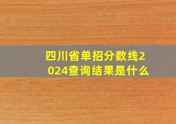 四川省单招分数线2024查询结果是什么