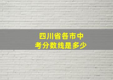 四川省各市中考分数线是多少