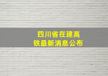 四川省在建高铁最新消息公布