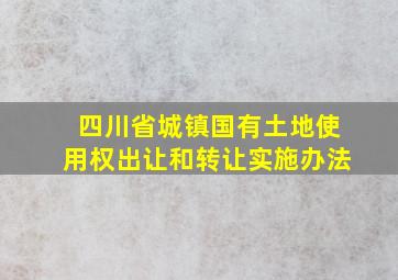 四川省城镇国有土地使用权出让和转让实施办法