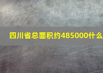 四川省总面积约485000什么