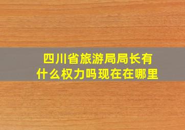 四川省旅游局局长有什么权力吗现在在哪里